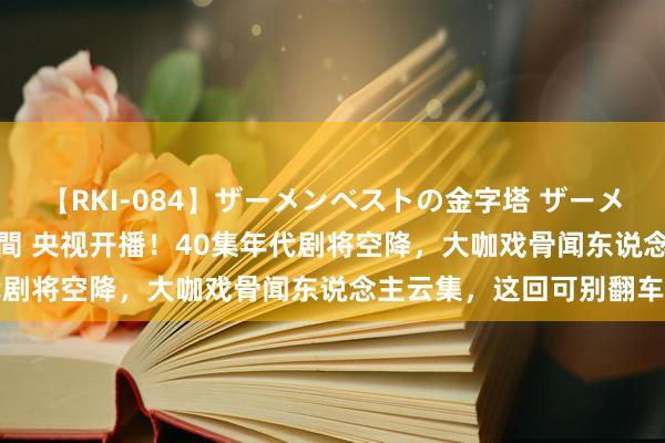 【RKI-084】ザーメンベストの金字塔 ザーメン大好き2000発 24時間 央视开播！40集年代剧将空降，大咖戏骨闻东说念主云集，这回可别翻车了