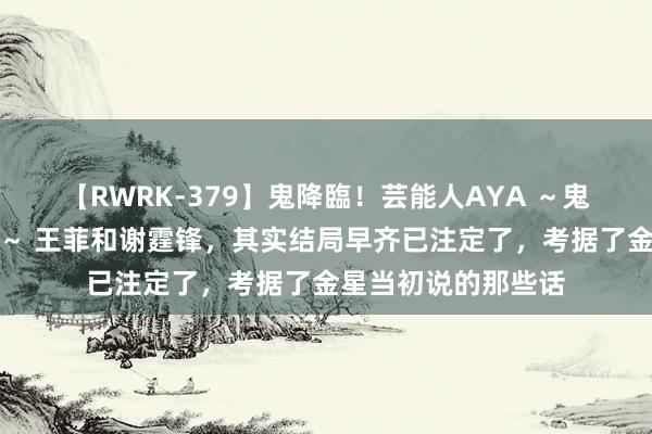 【RWRK-379】鬼降臨！芸能人AYA ～鬼シリーズ全制覇！～ 王菲和谢霆锋，其实结局早齐已注定了，考据了金星当初说的那些话