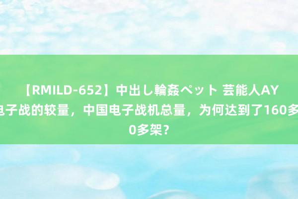 【RMILD-652】中出し輪姦ペット 芸能人AYA 电子战的较量，中国电子战机总量，为何达到了160多架？