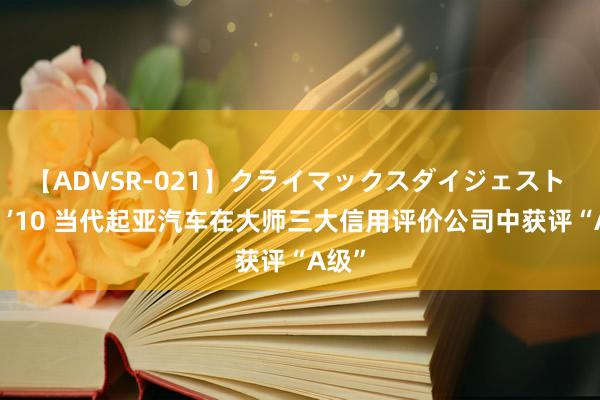 【ADVSR-021】クライマックスダイジェスト 姦鬼 ’10 当代起亚汽车在大师三大信用评价公司中获评“A级”