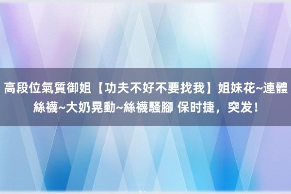 高段位氣質御姐【功夫不好不要找我】姐妹花~連體絲襪~大奶晃動~絲襪騷腳 保时捷，突发！