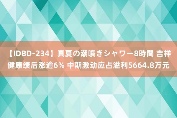 【IDBD-234】真夏の潮噴きシャワー8時間 吉祥健康绩后涨逾6% 中期激动应占溢利5664.8万元