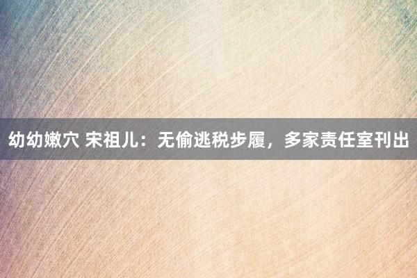 幼幼嫩穴 宋祖儿：无偷逃税步履，多家责任室刊出