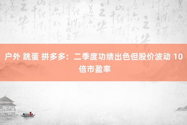 户外 跳蛋 拼多多：二季度功绩出色但股价波动 10 倍市盈率