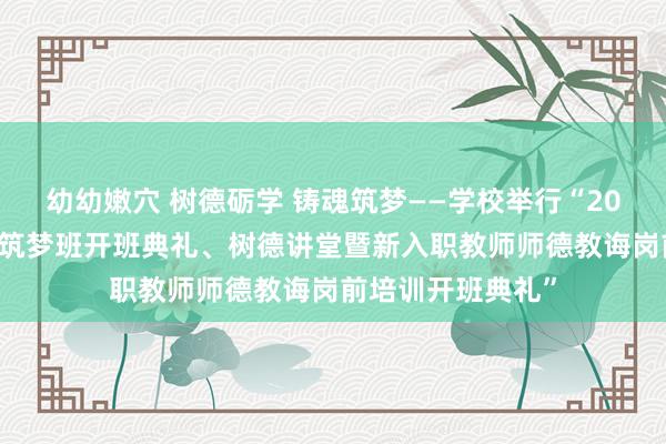 幼幼嫩穴 树德砺学 铸魂筑梦——学校举行“2020年课程念念政筑梦班开班典礼、树德讲堂暨新入职教师师德教诲岗前培训开班典礼”