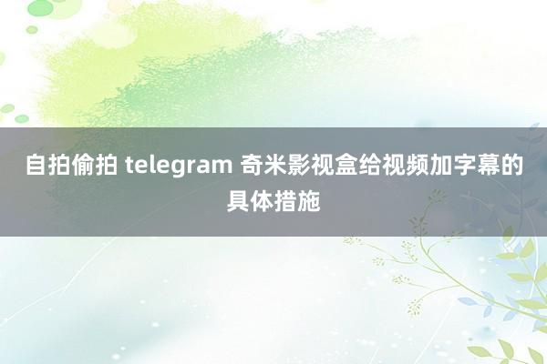 自拍偷拍 telegram 奇米影视盒给视频加字幕的具体措施