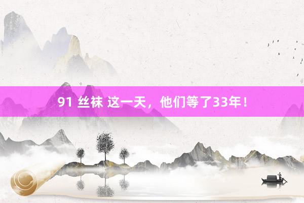 91 丝袜 这一天，他们等了33年！