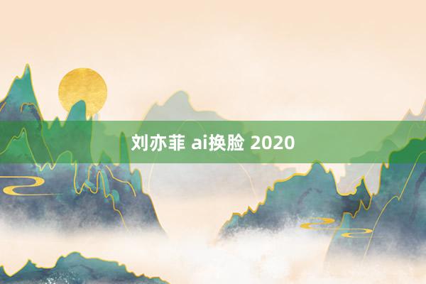 刘亦菲 ai换脸 2020