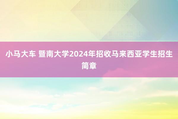 小马大车 暨南大学2024年招收马来西亚学生招生简章