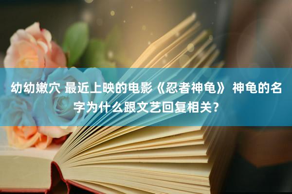 幼幼嫩穴 最近上映的电影《忍者神龟》 神龟的名字为什么跟文艺回复相关？