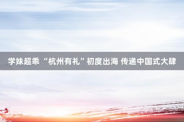 学妹超乖 “杭州有礼”初度出海 传递中国式大肆