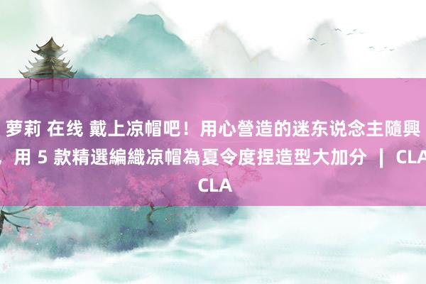 萝莉 在线 戴上凉帽吧！用心營造的迷东说念主隨興，用 5 款精選編織凉帽為夏令度捏造型大加分 ∣ CLA