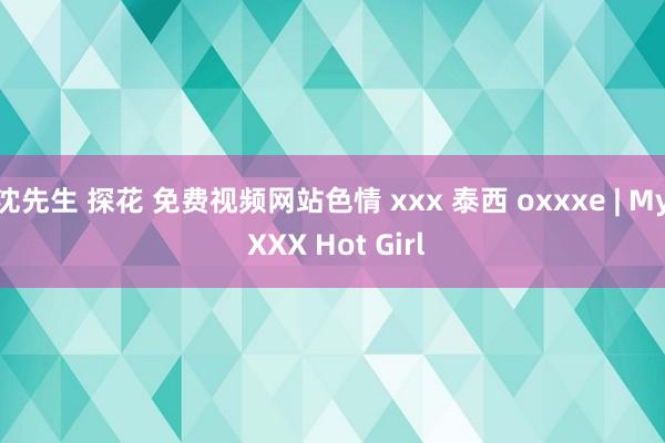 沈先生 探花 免费视频网站色情 xxx 泰西 oxxxe | My XXX Hot Girl