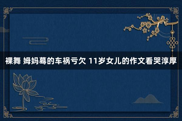 裸舞 姆妈蓦的车祸亏欠 11岁女儿的作文看哭淳厚
