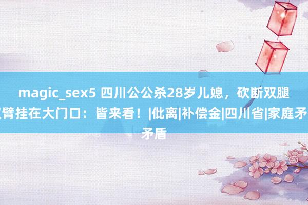 magic_sex5 四川公公杀28岁儿媳，砍断双腿双臂挂在大门口：皆来看！|仳离|补偿金|四川省|家庭矛盾