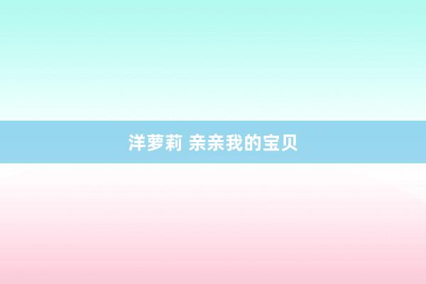 洋萝莉 亲亲我的宝贝
