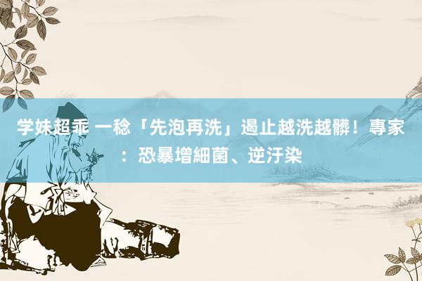学妹超乖 一稔「先泡再洗」遏止越洗越髒！專家：恐暴增細菌、逆汙染