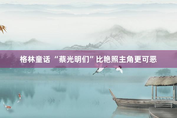 格林童话 “蔡光明们”比艳照主角更可恶