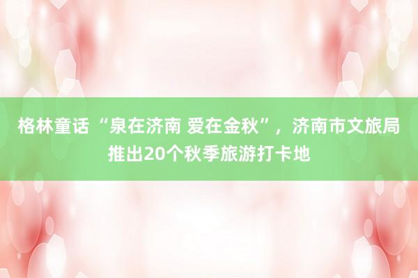 格林童话 “泉在济南 爱在金秋”，济南市文旅局推出20个秋季旅游打卡地