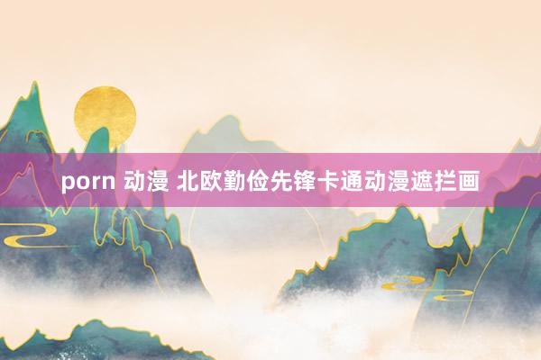 porn 动漫 北欧勤俭先锋卡通动漫遮拦画