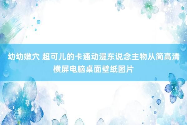 幼幼嫩穴 超可儿的卡通动漫东说念主物从简高清横屏电脑桌面壁纸图片