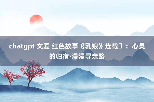 chatgpt 文爱 红色故事《乳娘》连载⑯：心灵的归宿·漫漫寻亲路