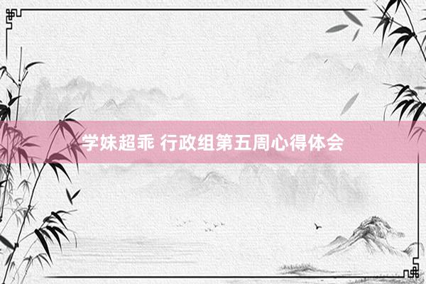 学妹超乖 行政组第五周心得体会