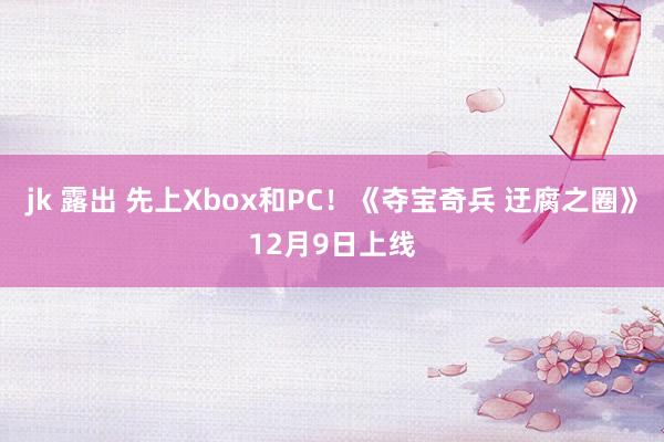 jk 露出 先上Xbox和PC！《夺宝奇兵 迂腐之圈》12月9日上线