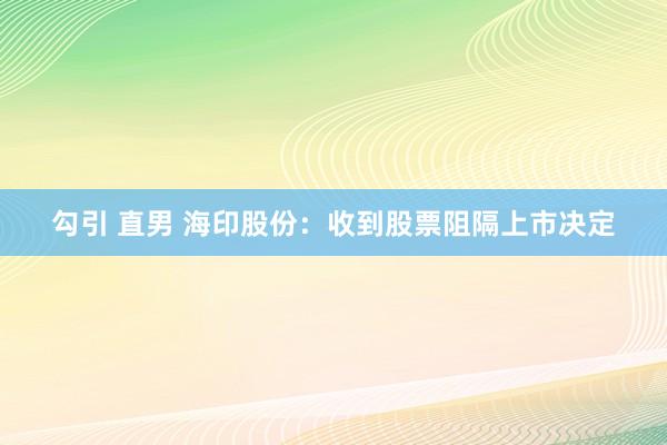 勾引 直男 海印股份：收到股票阻隔上市决定