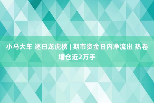 小马大车 逐日龙虎榜 | 期市资金日内净流出 热卷增仓近2万手