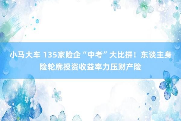 小马大车 135家险企“中考”大比拼！东谈主身险轮廓投资收益率力压财产险
