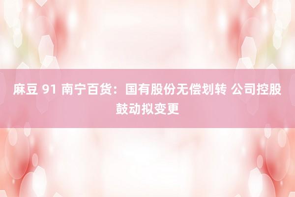 麻豆 91 南宁百货：国有股份无偿划转 公司控股鼓动拟变更