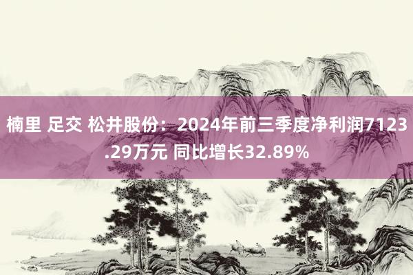 楠里 足交 松井股份：2024年前三季度净利润7123.29万元 同比增长32.89%