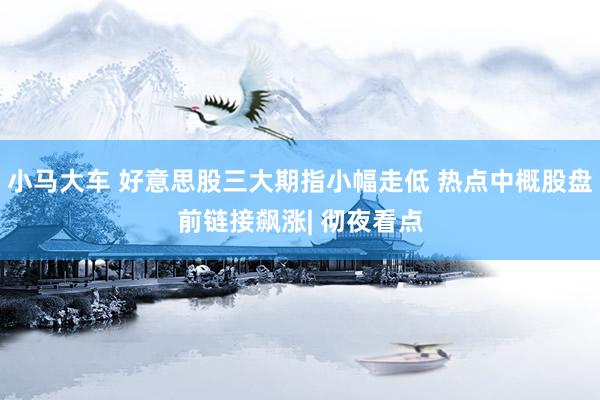 小马大车 好意思股三大期指小幅走低 热点中概股盘前链接飙涨| 彻夜看点