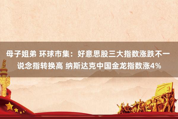 母子姐弟 环球市集：好意思股三大指数涨跌不一 说念指转换高 纳斯达克中国金龙指数涨4%