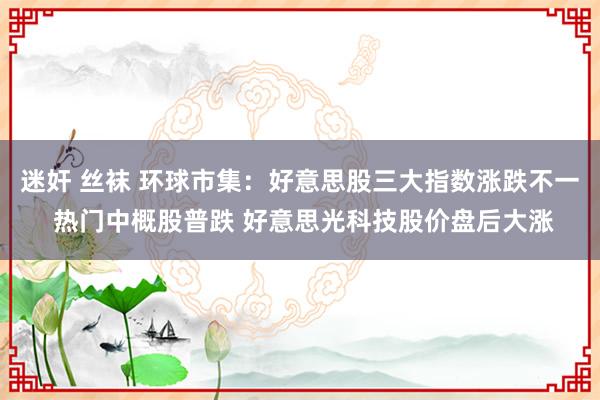 迷奸 丝袜 环球市集：好意思股三大指数涨跌不一 热门中概股普跌 好意思光科技股价盘后大涨