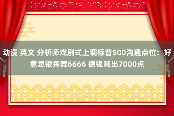 动漫 英文 分析师戏剧式上调标普500沟通点位：好意思银挥舞6666 德银喊出7000点