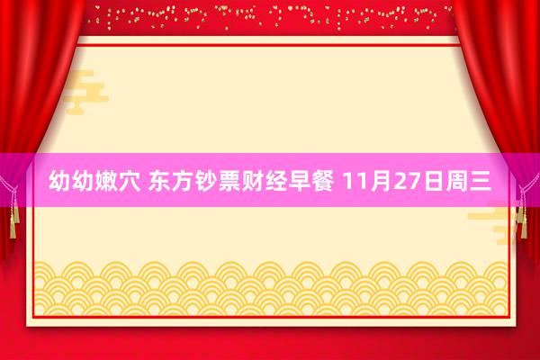幼幼嫩穴 东方钞票财经早餐 11月27日周三