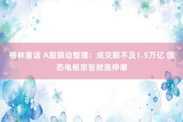格林童话 A股颤动整理：成交额不及1.5万亿 固态电板宗旨掀涨停潮