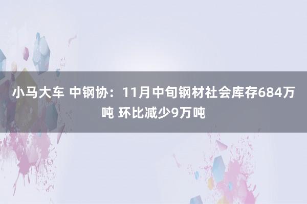 小马大车 中钢协：11月中旬钢材社会库存684万吨 环比减少9万吨