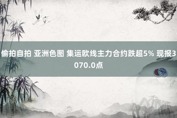 偷拍自拍 亚洲色图 集运欧线主力合约跌超5% 现报3070.0点