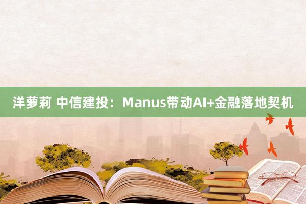 洋萝莉 中信建投：Manus带动AI+金融落地契机