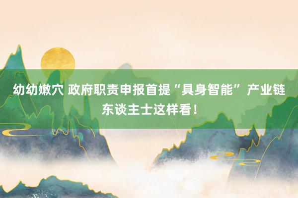 幼幼嫩穴 政府职责申报首提“具身智能” 产业链东谈主士这样看！