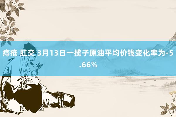 痔疮 肛交 3月13日一揽子原油平均价钱变化率为-5.66%