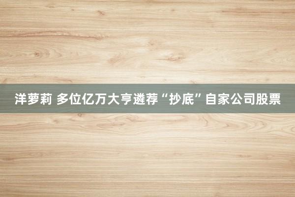 洋萝莉 多位亿万大亨遴荐“抄底”自家公司股票