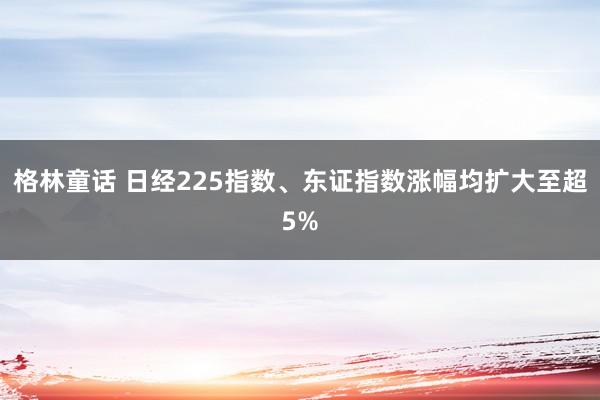 格林童话 日经225指数、东证指数涨幅均扩大至超5%